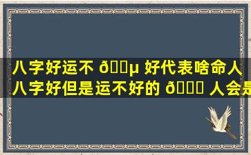 八字好运不 🌵 好代表啥命人「八字好但是运不好的 🐘 人会是什么样子」